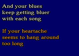 And your blues

keep getting bluer
with each song

If your heartache

seems to hang around
too long