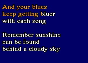 And your blues

keep getting bluer
with each song

Remember sunshine
can be found
behind a cloudy sky