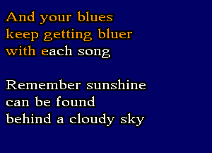 And your blues

keep getting bluer
with each song

Remember sunshine
can be found
behind a cloudy sky