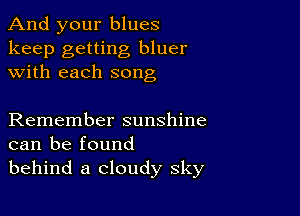 And your blues

keep getting bluer
with each song

Remember sunshine
can be found
behind a cloudy sky