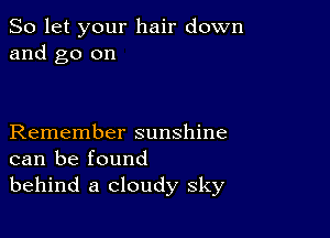 So let your hair down
and go on

Remember sunshine
can be found
behind a cloudy sky