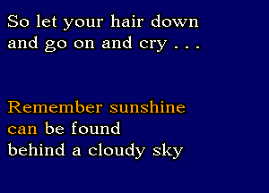 So let your hair down
and go on and cry . . .

Remember sunshine
can be found
behind a cloudy sky