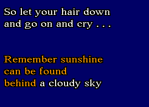 So let your hair down
and go on and cry . . .

Remember sunshine
can be found
behind a cloudy sky