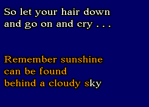 So let your hair down
and go on and cry . . .

Remember sunshine
can be found
behind a cloudy sky