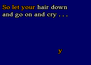 So let your hair down
and go on and cry . . .