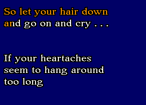 So let your hair down
and go on and cry . . .

If your heartaches
seem to hang around
too long