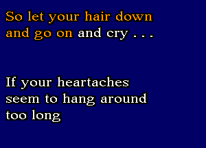 So let your hair down
and go on and cry . . .

If your heartaches
seem to hang around
too long