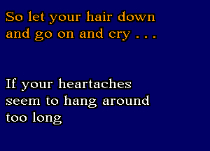 So let your hair down
and go on and cry . . .

If your heartaches
seem to hang around
too long