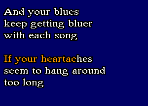 And your blues

keep getting bluer
with each song

If your heartaches

seem to hang around
too long