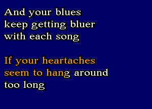 And your blues

keep getting bluer
with each song

If your heartaches

seem to hang around
too long