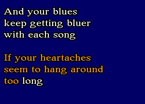 And your blues

keep getting bluer
with each song

If your heartaches

seem to hang around
too long