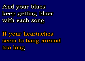 And your blues

keep getting bluer
with each song

If your heartaches

seem to hang around
too long