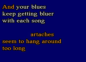 And your blues

keep getting bluer
with each song

artaches

seem to hang around
too long