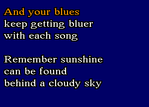 And your blues

keep getting bluer
with each song

Remember sunshine
can be found
behind a cloudy sky