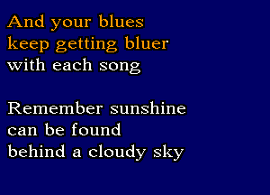 And your blues

keep getting bluer
with each song

Remember sunshine
can be found
behind a cloudy sky