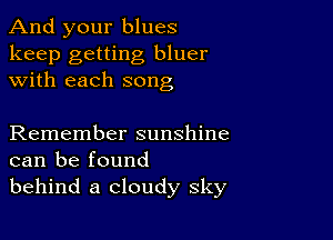 And your blues

keep getting bluer
with each song

Remember sunshine
can be found
behind a cloudy sky