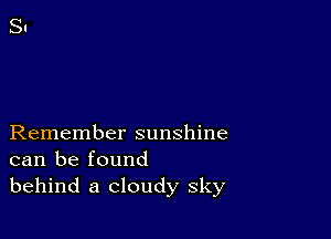 Remember sunshine
can be found
behind a cloudy sky