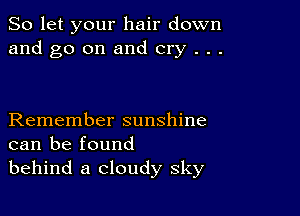 So let your hair down
and go on and cry . . .

Remember sunshine
can be found
behind a cloudy sky