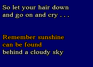 So let your hair down
and go on and cry . . .

Remember sunshine
can be found
behind a cloudy sky