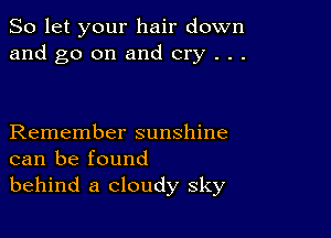 So let your hair down
and go on and cry . . .

Remember sunshine
can be found
behind a cloudy sky