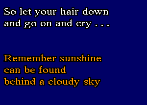 So let your hair down
and go on and cry . . .

Remember sunshine
can be found
behind a cloudy sky