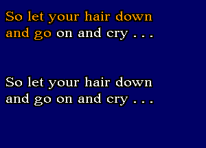 So let your hair down
and go on and cry . . .

So let your hair down
and go on and cry . . .