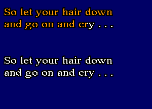 So let your hair down
and go on and cry . . .

So let your hair down
and go on and cry . . .