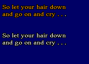 So let your hair down
and go on and cry . . .

So let your hair down
and go on and cry . . .