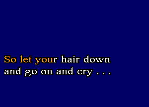 So let your hair down
and go on and cry . . .