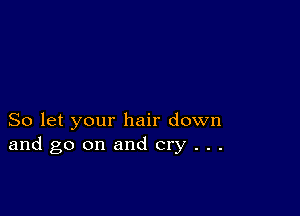 So let your hair down
and go on and cry . . .