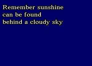 Remember sunshine
can be found
behind a cloudy sky