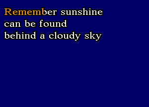 Remember sunshine
can be found
behind a cloudy sky