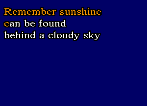 Remember sunshine
can be found
behind a cloudy sky