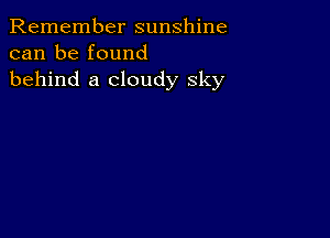 Remember sunshine
can be found
behind a cloudy sky