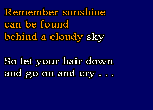 Remember sunshine
can be found
behind a cloudy sky

So let your hair down
and go on and cry . . .