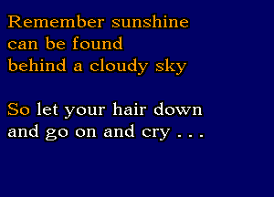 Remember sunshine
can be found
behind a cloudy sky

So let your hair down
and go on and cry . . .