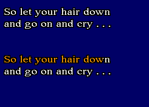 So let your hair down
and go on and cry . . .

So let your hair down
and go on and cry . . .