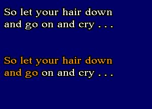 So let your hair down
and go on and cry . . .

So let your hair down
and go on and cry . . .