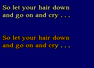 So let your hair down
and go on and cry . . .

So let your hair down
and go on and cry . . .