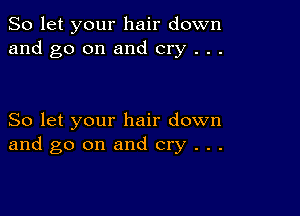 So let your hair down
and go on and cry . . .

So let your hair down
and go on and cry . . .