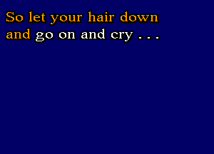 So let your hair down
and go on and cry . . .