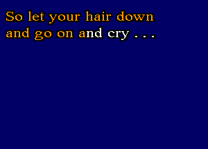 So let your hair down
and go on and cry . . .