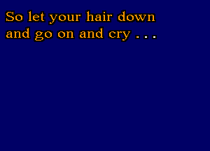 So let your hair down
and go on and cry . . .