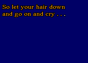 So let your hair down
and go on and cry . . .