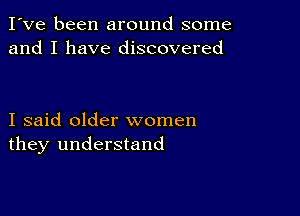 I've been around some
and I have discovered

I said older women
they understand