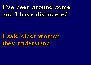 I've been around some
and I have discovered

I said older women
they understand