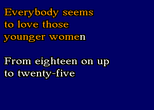 Everybody seems
to love those
younger women

From eighteen on up
to twenty-five