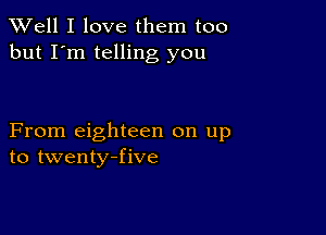 XVell I love them too
but I'm telling you

From eighteen on up
to twenty-five