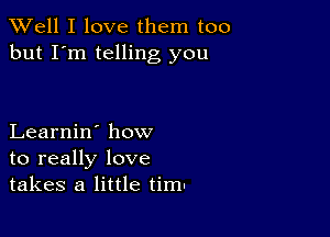 XVell I love them too
but I'm telling you

Learnin' how
to really love
takes a little tim-