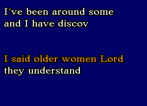 I've been around some
and I have discov

I said older women Lord
they understand